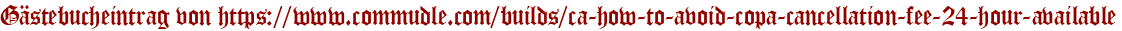 Gästebucheintrag von https://www.commudle.com/builds/ca-how-to-avoid-copa-cancellation-fee-24-hour-available