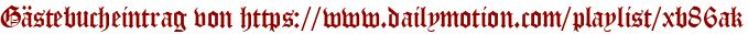 Gästebucheintrag von https://www.dailymotion.com/playlist/xb86ak