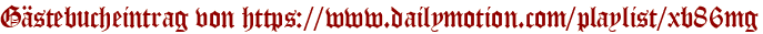 Gästebucheintrag von https://www.dailymotion.com/playlist/xb86mg