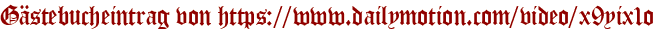 Gästebucheintrag von https://www.dailymotion.com/video/x9yix1o