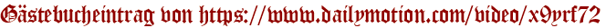 Gästebucheintrag von https://www.dailymotion.com/video/x9yrf72