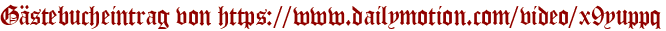 Gästebucheintrag von https://www.dailymotion.com/video/x9yuppq
