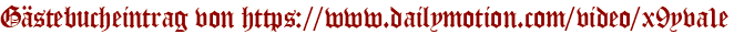 Gästebucheintrag von https://www.dailymotion.com/video/x9yva1e