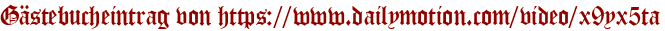 Gästebucheintrag von https://www.dailymotion.com/video/x9yx5ta