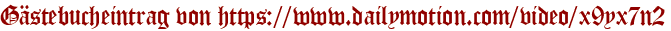 Gästebucheintrag von https://www.dailymotion.com/video/x9yx7n2