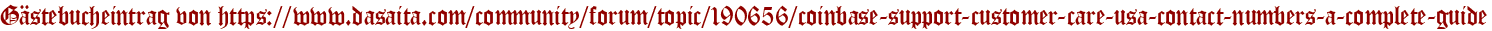 Gästebucheintrag von https://www.dasaita.com/community/forum/topic/190656/coinbase-support-customer-care-usa-contact-numbers-a-complete-guide