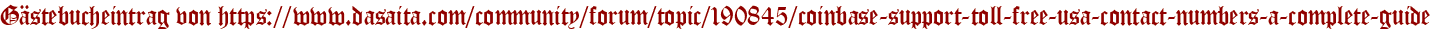 Gästebucheintrag von https://www.dasaita.com/community/forum/topic/190845/coinbase-support-toll-free-usa-contact-numbers-a-complete-guide