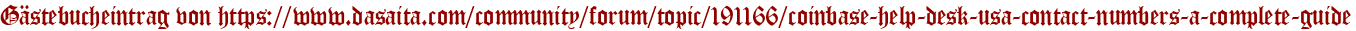 Gästebucheintrag von https://www.dasaita.com/community/forum/topic/191166/coinbase-help-desk-usa-contact-numbers-a-complete-guide