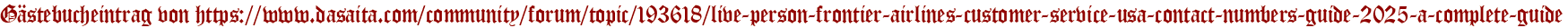 Gästebucheintrag von https://www.dasaita.com/community/forum/topic/193618/live-person-frontier-airlines-customer-service-usa-contact-numbers-guide-2025-a-complete-guide
