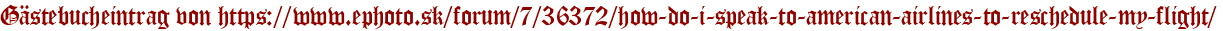 Gästebucheintrag von https://www.ephoto.sk/forum/7/36372/how-do-i-speak-to-american-airlines-to-reschedule-my-flight/