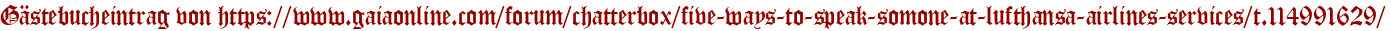 Gästebucheintrag von https://www.gaiaonline.com/forum/chatterbox/five-ways-to-speak-somone-at-lufthansa-airlines-services/t.114991629/