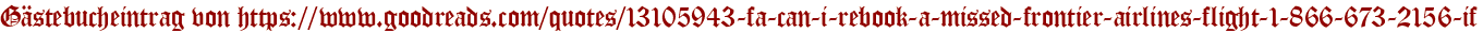 Gästebucheintrag von https://www.goodreads.com/quotes/13105943-fa-can-i-rebook-a-missed-frontier-airlines-flight-1-866-673-2156-if