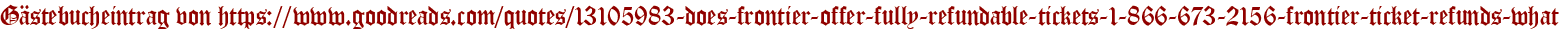 Gästebucheintrag von https://www.goodreads.com/quotes/13105983-does-frontier-offer-fully-refundable-tickets-1-866-673-2156-frontier-ticket-refunds-what
