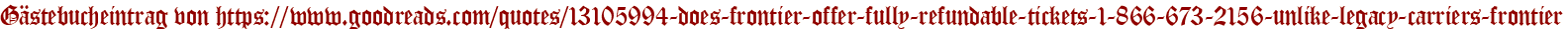 Gästebucheintrag von https://www.goodreads.com/quotes/13105994-does-frontier-offer-fully-refundable-tickets-1-866-673-2156-unlike-legacy-carriers-frontier