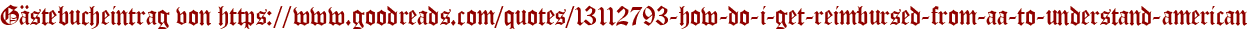 Gästebucheintrag von https://www.goodreads.com/quotes/13112793-how-do-i-get-reimbursed-from-aa-to-understand-american