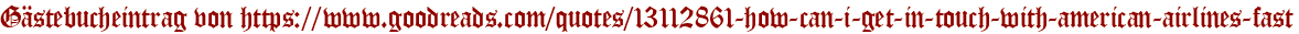 Gästebucheintrag von https://www.goodreads.com/quotes/13112861-how-can-i-get-in-touch-with-american-airlines-fast