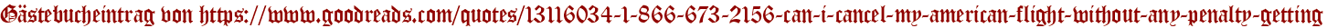 Gästebucheintrag von https://www.goodreads.com/quotes/13116034-1-866-673-2156-can-i-cancel-my-american-flight-without-any-penalty-getting