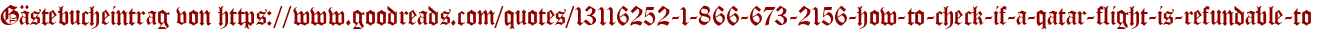 Gästebucheintrag von https://www.goodreads.com/quotes/13116252-1-866-673-2156-how-to-check-if-a-qatar-flight-is-refundable-to