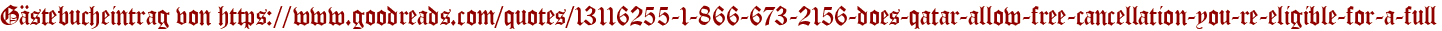 Gästebucheintrag von https://www.goodreads.com/quotes/13116255-1-866-673-2156-does-qatar-allow-free-cancellation-you-re-eligible-for-a-full