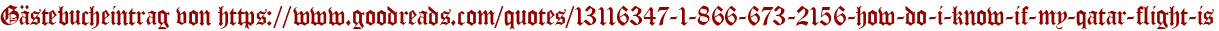 Gästebucheintrag von https://www.goodreads.com/quotes/13116347-1-866-673-2156-how-do-i-know-if-my-qatar-flight-is