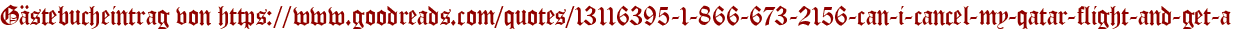 Gästebucheintrag von https://www.goodreads.com/quotes/13116395-1-866-673-2156-can-i-cancel-my-qatar-flight-and-get-a