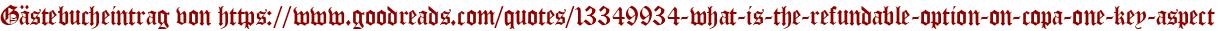 Gästebucheintrag von https://www.goodreads.com/quotes/13349934-what-is-the-refundable-option-on-copa-one-key-aspect