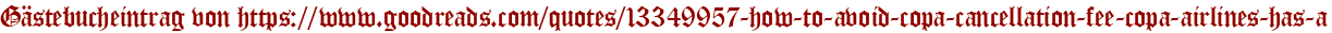 Gästebucheintrag von https://www.goodreads.com/quotes/13349957-how-to-avoid-copa-cancellation-fee-copa-airlines-has-a