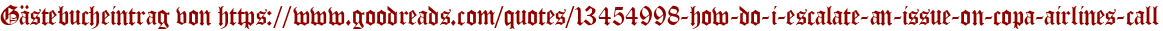 Gästebucheintrag von https://www.goodreads.com/quotes/13454998-how-do-i-escalate-an-issue-on-copa-airlines-call