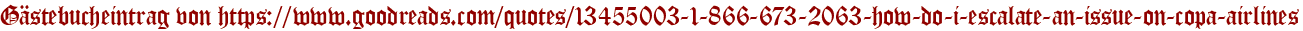 Gästebucheintrag von https://www.goodreads.com/quotes/13455003-1-866-673-2063-how-do-i-escalate-an-issue-on-copa-airlines