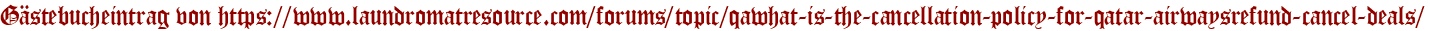 Gästebucheintrag von https://www.laundromatresource.com/forums/topic/qawhat-is-the-cancellation-policy-for-qatar-airwaysrefund-cancel-deals/
