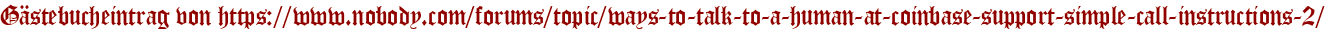 Gästebucheintrag von https://www.nobody.com/forums/topic/ways-to-talk-to-a-human-at-coinbase-support-simple-call-instructions-2/