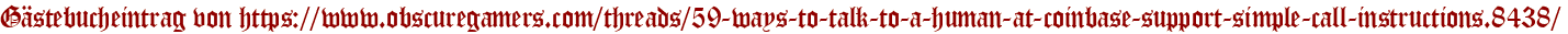 Gästebucheintrag von https://www.obscuregamers.com/threads/59-ways-to-talk-to-a-human-at-coinbase-support-simple-call-instructions.8438/