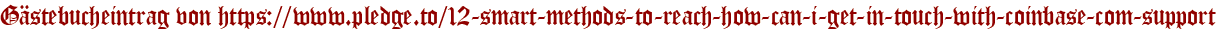 Gästebucheintrag von https://www.pledge.to/12-smart-methods-to-reach-how-can-i-get-in-touch-with-coinbase-com-support