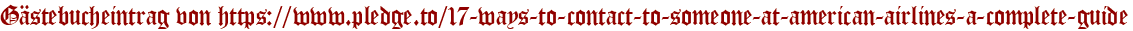 Gästebucheintrag von https://www.pledge.to/17-ways-to-contact-to-someone-at-american-airlines-a-complete-guide