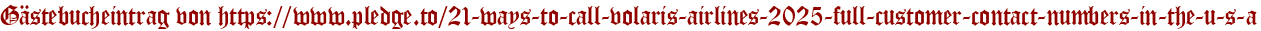 Gästebucheintrag von https://www.pledge.to/21-ways-to-call-volaris-airlines-2025-full-customer-contact-numbers-in-the-u-s-a