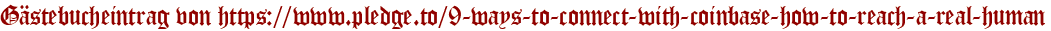 Gästebucheintrag von https://www.pledge.to/9-ways-to-connect-with-coinbase-how-to-reach-a-real-human