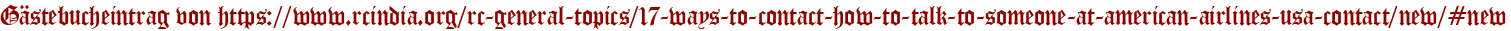 Gästebucheintrag von https://www.rcindia.org/rc-general-topics/17-ways-to-contact-how-to-talk-to-someone-at-american-airlines-usa-contact/new/#new