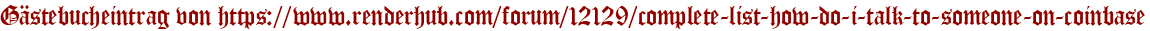 Gästebucheintrag von https://www.renderhub.com/forum/12129/complete-list-how-do-i-talk-to-someone-on-coinbase