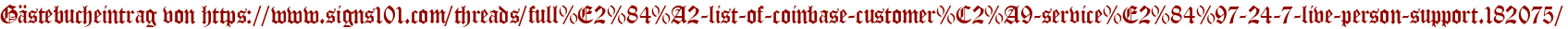 Gästebucheintrag von https://www.signs101.com/threads/full%E2%84%A2-list-of-coinbase-customer%C2%A9-service%E2%84%97-24-7-live-person-support.182075/