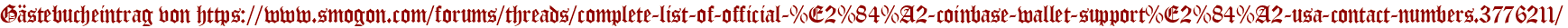 Gästebucheintrag von https://www.smogon.com/forums/threads/complete-list-of-official-%E2%84%A2-coinbase-wallet-support%E2%84%A2-usa-contact-numbers.3776211/