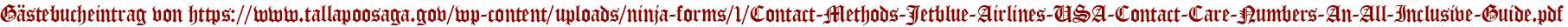 Gästebucheintrag von https://www.tallapoosaga.gov/wp-content/uploads/ninja-forms/1/Contact-Methods-Jetblue-Airlines-USA-Contact-Care-Numbers-An-All-Inclusive-Guide.pdf