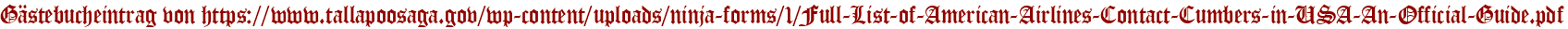 Gästebucheintrag von https://www.tallapoosaga.gov/wp-content/uploads/ninja-forms/1/Full-List-of-American-Airlines-Contact-Cumbers-in-USA-An-Official-Guide.pdf