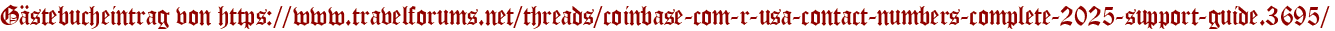 Gästebucheintrag von https://www.travelforums.net/threads/coinbase-com-r-usa-contact-numbers-complete-2025-support-guide.3695/