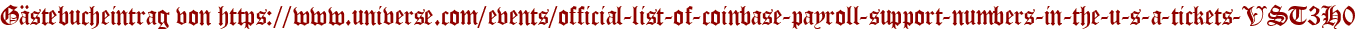 Gästebucheintrag von https://www.universe.com/events/official-list-of-coinbase-payroll-support-numbers-in-the-u-s-a-tickets-VST3H0