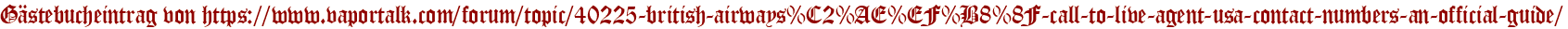 Gästebucheintrag von https://www.vaportalk.com/forum/topic/40225-british-airways%C2%AE%EF%B8%8F-call-to-live-agent-usa-contact-numbers-an-official-guide/