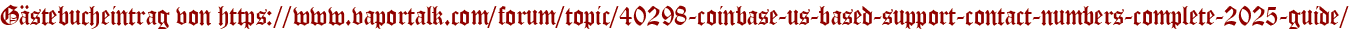 Gästebucheintrag von https://www.vaportalk.com/forum/topic/40298-coinbase-us-based-support-contact-numbers-complete-2025-guide/