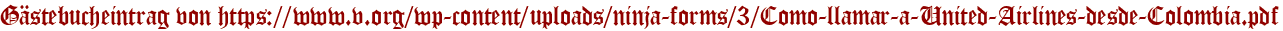 Gästebucheintrag von https://www.v.org/wp-content/uploads/ninja-forms/3/Como-llamar-a-United-Airlines-desde-Colombia.pdf