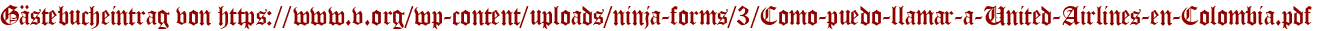 Gästebucheintrag von https://www.v.org/wp-content/uploads/ninja-forms/3/Como-puedo-llamar-a-United-Airlines-en-Colombia.pdf