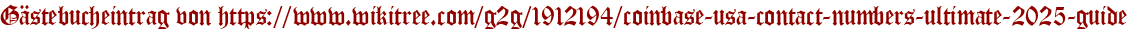 Gästebucheintrag von https://www.wikitree.com/g2g/1912194/coinbase-usa-contact-numbers-ultimate-2025-guide