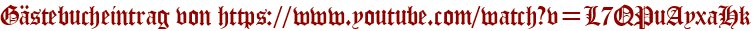 Gästebucheintrag von https://www.youtube.com/watch?v=L7QPuAyxaHk